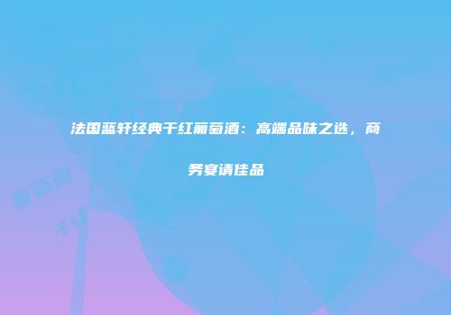 法国蓝轩经典干红葡萄酒：高端品味之选，商务宴请佳品