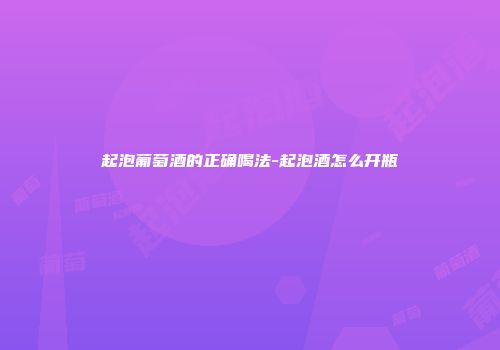 起泡葡萄酒的正确喝法-起泡酒怎么开瓶