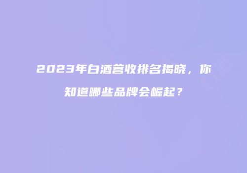 2023年白酒营收排名揭晓，你知道哪些品牌会崛起？