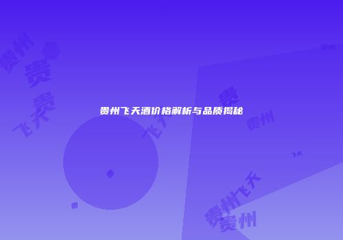 贵州飞天酒价格解析与品质揭秘