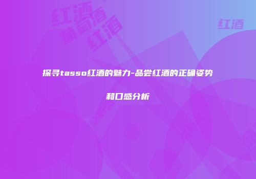 探寻tasso红酒的魅力-品尝红酒的正确姿势和口感分析