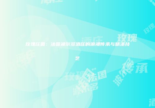 玫瑰庄园：法国波尔多酒庄的浪漫传承与精湛技艺