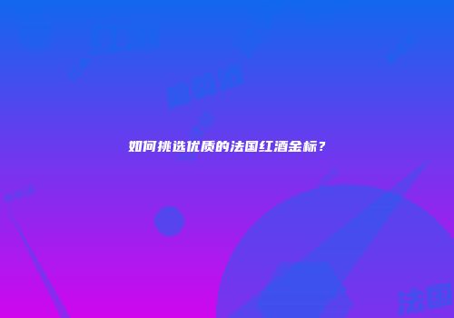 如何挑选优质的法国红酒金标？