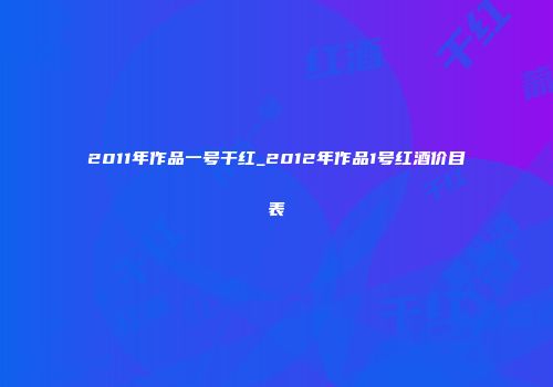 2011年作品一号干红_2012年作品1号红酒价目表