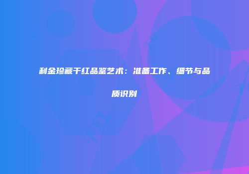利金珍藏干红品鉴艺术：准备工作、细节与品质识别