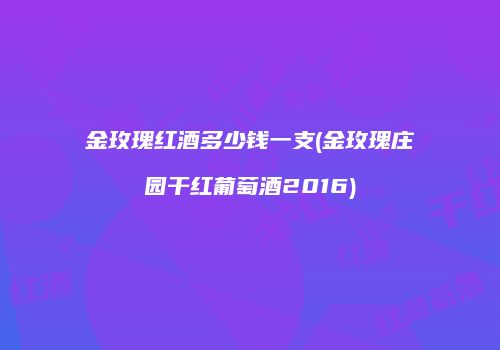 金玫瑰红酒多少钱一支(金玫瑰庄园干红葡萄酒2016)
