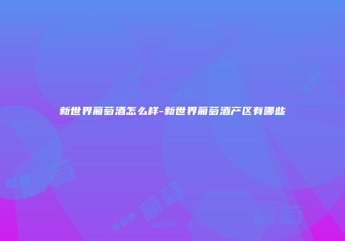新世界葡萄酒怎么样-新世界葡萄酒产区有哪些