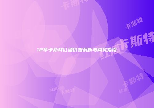 12年卡斯特红酒价格解析与购买指南