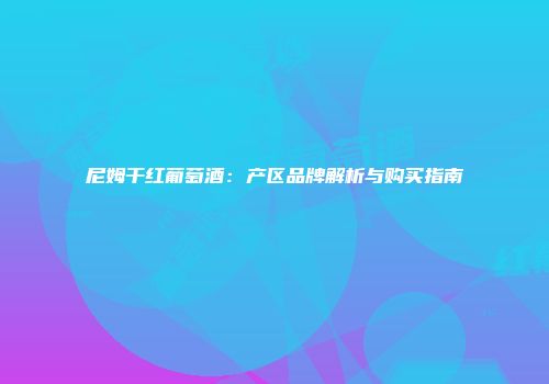 尼姆干红葡萄酒：产区品牌解析与购买指南