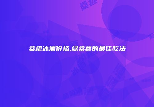 桑椹冰酒价格,绿桑葚的最佳吃法