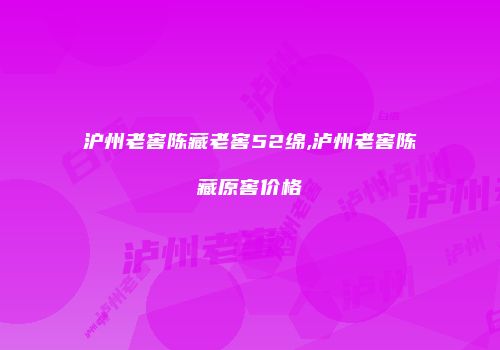沪州老窖陈藏老窖52绵,泸州老窖陈藏原窖价格