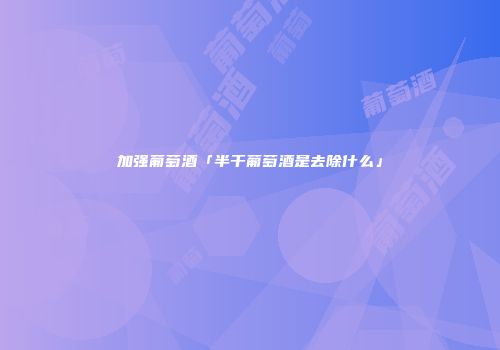 加强葡萄酒「半干葡萄酒是去除什么」