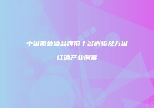 中国葡萄酒品牌前十名解析及万国红酒产业洞察