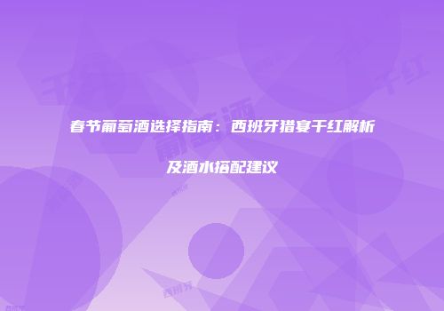 春节葡萄酒选择指南：西班牙猎宴干红解析及酒水搭配建议