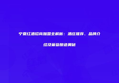 宁夏红酒招商加盟全解析：酒庄推荐、品牌介绍及葡萄酿造奥秘
