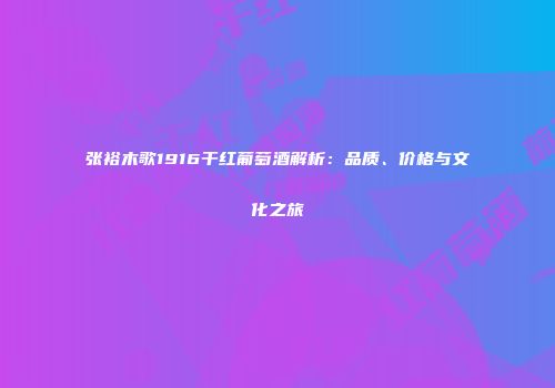 张裕木歌1916干红葡萄酒解析：品质、价格与文化之旅