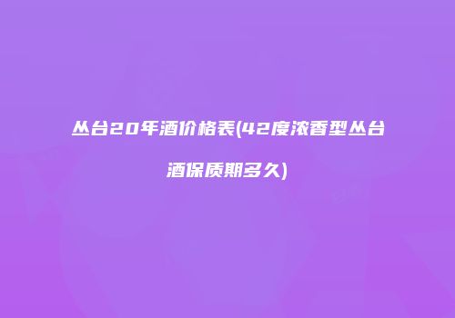 丛台20年酒价格表(42度浓香型丛台酒保质期多久)