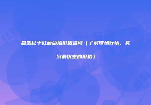 喜鹊红干红葡萄酒价格查询（了解市场行情，买到最优惠的价格）