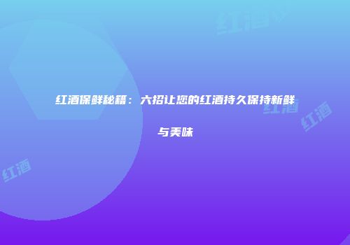 红酒保鲜秘籍：六招让您的红酒持久保持新鲜与美味