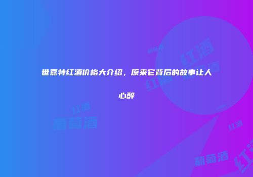 世嘉特红酒价格大介绍，原来它背后的故事让人心醉