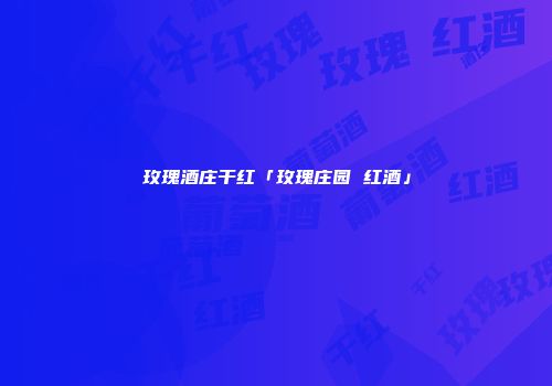玫瑰酒庄干红「玫瑰庄园 红酒」