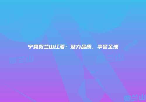 宁夏贺兰山红酒：魅力品质，享誉全球