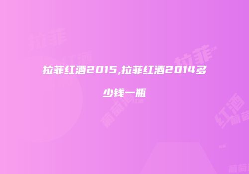 拉菲红酒2015,拉菲红酒2014多少钱一瓶