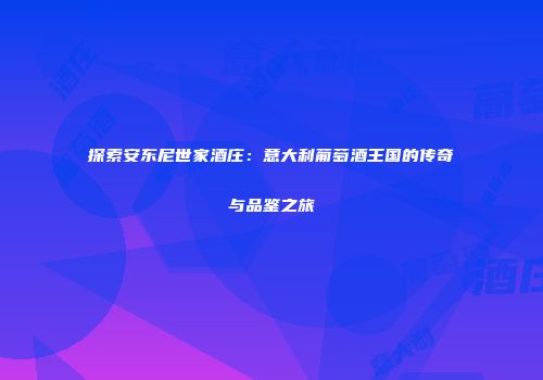 探索安东尼世家酒庄：意大利葡萄酒王国的传奇与品鉴之旅
