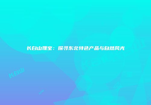 长白山瑰宝：探寻东北特色产品与自然风光