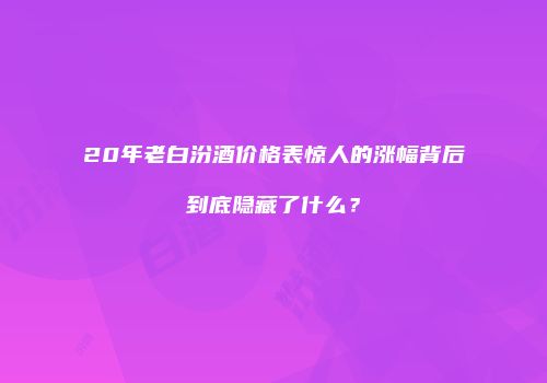 20年老白汾酒价格表惊人的涨幅背后到底隐藏了什么？