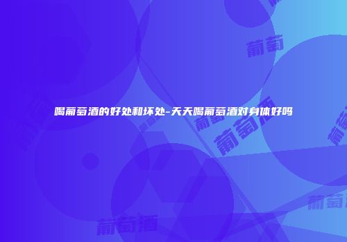 喝葡萄酒的好处和坏处-天天喝葡萄酒对身体好吗