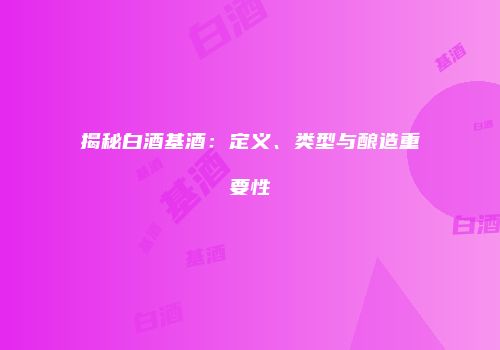揭秘白酒基酒：定义、类型与酿造重要性