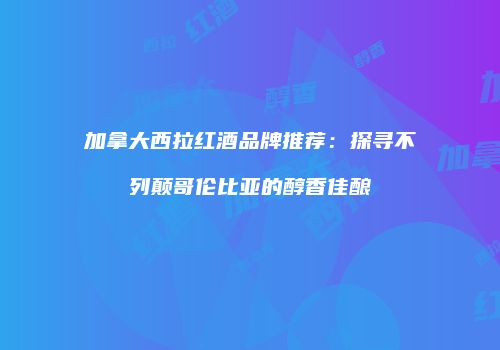 加拿大西拉红酒品牌推荐：探寻不列颠哥伦比亚的醇香佳酿