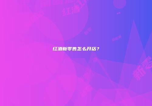 红酒新零售怎么开店？