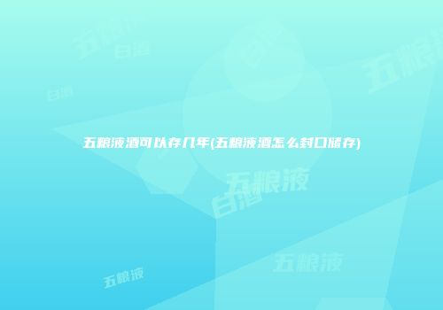 五粮液酒可以存几年(五粮液酒怎么封口储存)