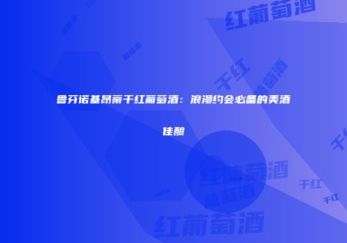 鲁芬诺基昂蒂干红葡萄酒：浪漫约会必备的美酒佳酿
