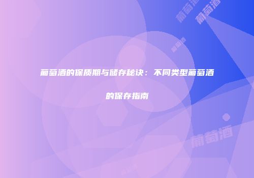 葡萄酒的保质期与储存秘诀：不同类型葡萄酒的保存指南