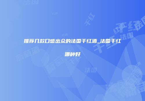 推荐几款口感出众的法国干红酒_法国干红哪种好