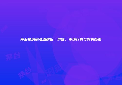 茅台镇洞藏老酒解析：价格、市场行情与购买指南