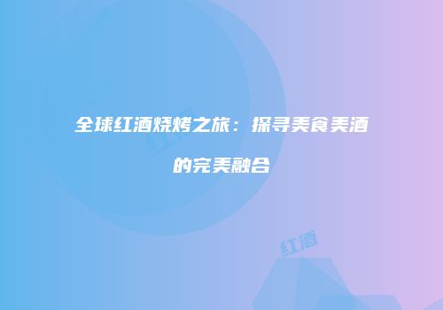 全球红酒烧烤之旅：探寻美食美酒的完美融合