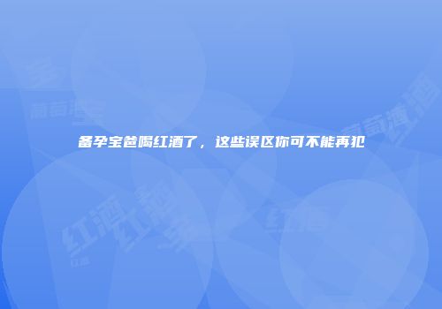 备孕宝爸喝红酒了，这些误区你可不能再犯