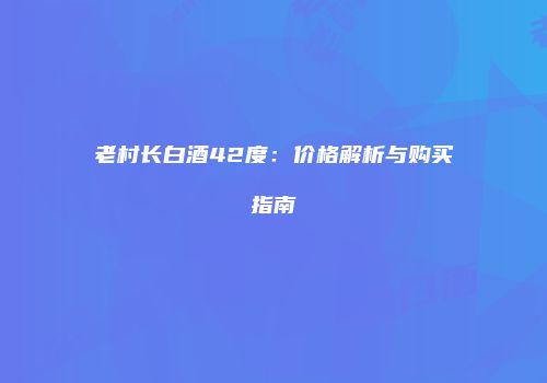 老村长白酒42度：价格解析与购买指南