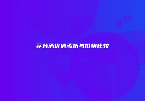 茅台酒价值解析与价格比较