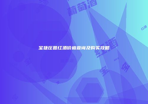 宝捷庄园红酒价格查询及购买攻略