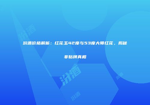 汾酒价格解析：红花玉42度与53度大师红花，揭秘非贴牌真相