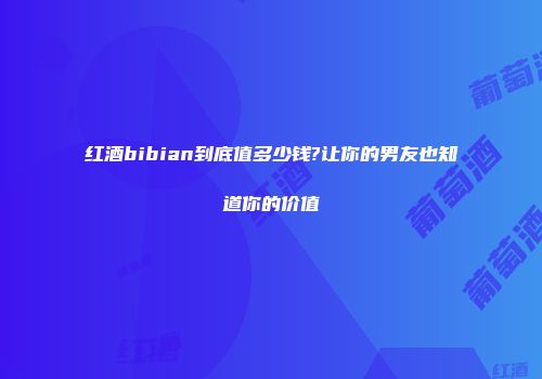 红酒bibian到底值多少钱?让你的男友也知道你的价值