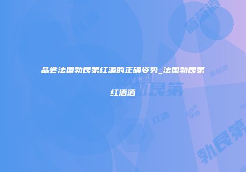 品尝法国勃艮第红酒的正确姿势_法国勃艮第红酒酒