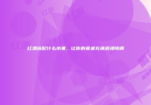 红酒搭配什么水果，让你的餐桌充满浪漫情调