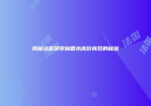 揭秘法国贝翠林香水高价背后的秘密