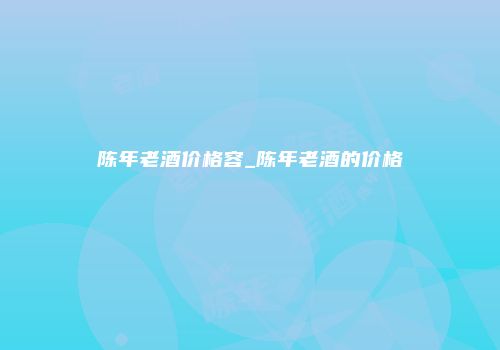 陈年老酒价格容_陈年老酒的价格